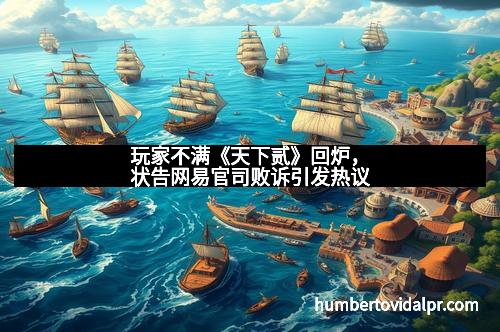 玩家不满《天下贰》回炉，状告网易官司败诉引发热议