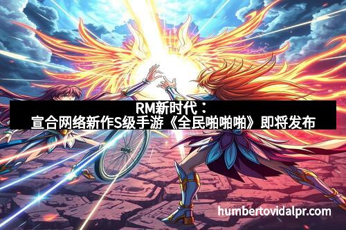 RM新时代：宣合网络新作S级手游《全民啪啪啪》即将发布