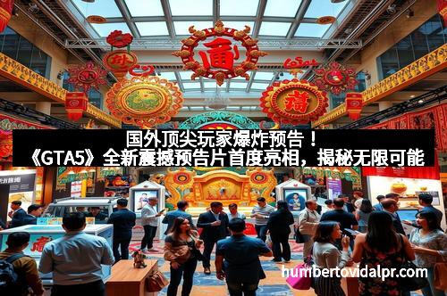 国外顶尖玩家爆炸预告！《GTA5》全新震撼预告片首度亮相，揭秘无限可能